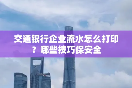 交通银行企业流水怎么打印?哪些技巧保安全